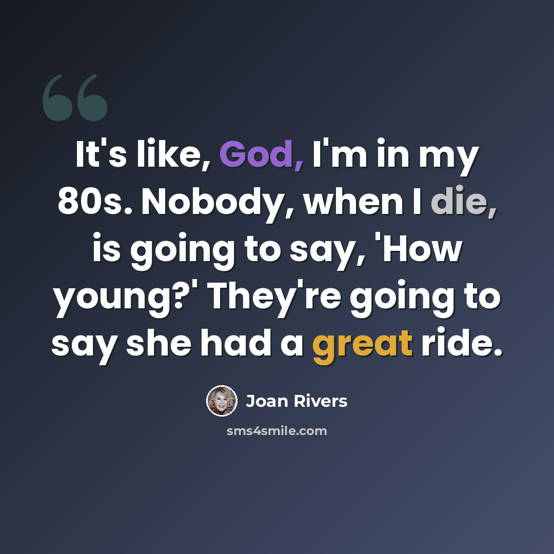 “It's like, God, I'm in my 80s. Nobody, when I die, is going to say, 'How young?' They're going to say she had a great ride.” quote by Joan Rivers