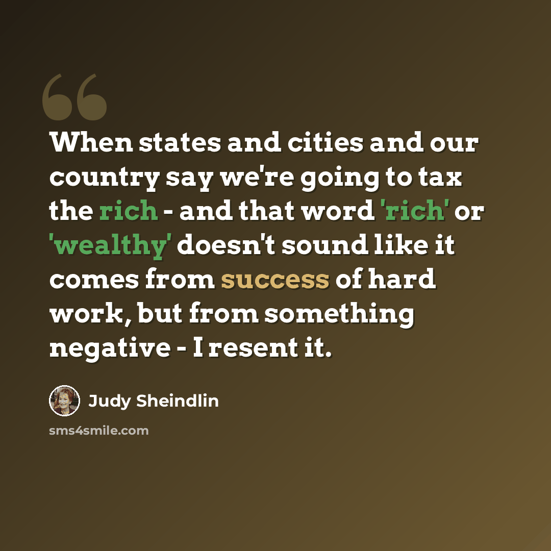 “When states and cities and our country say we're going to tax the rich - and that word 'rich' or 'wealthy' doesn't sound like it comes from success of hard work, but from something negative - I resent it.” quote by Judy Sheindlin