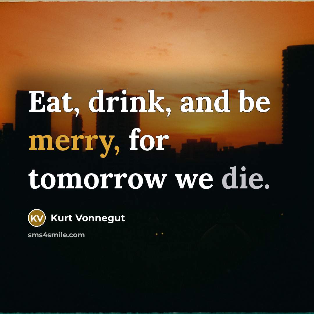 “Eat, drink, and be merry, for tomorrow we die.” quote by Kurt Vonnegut
