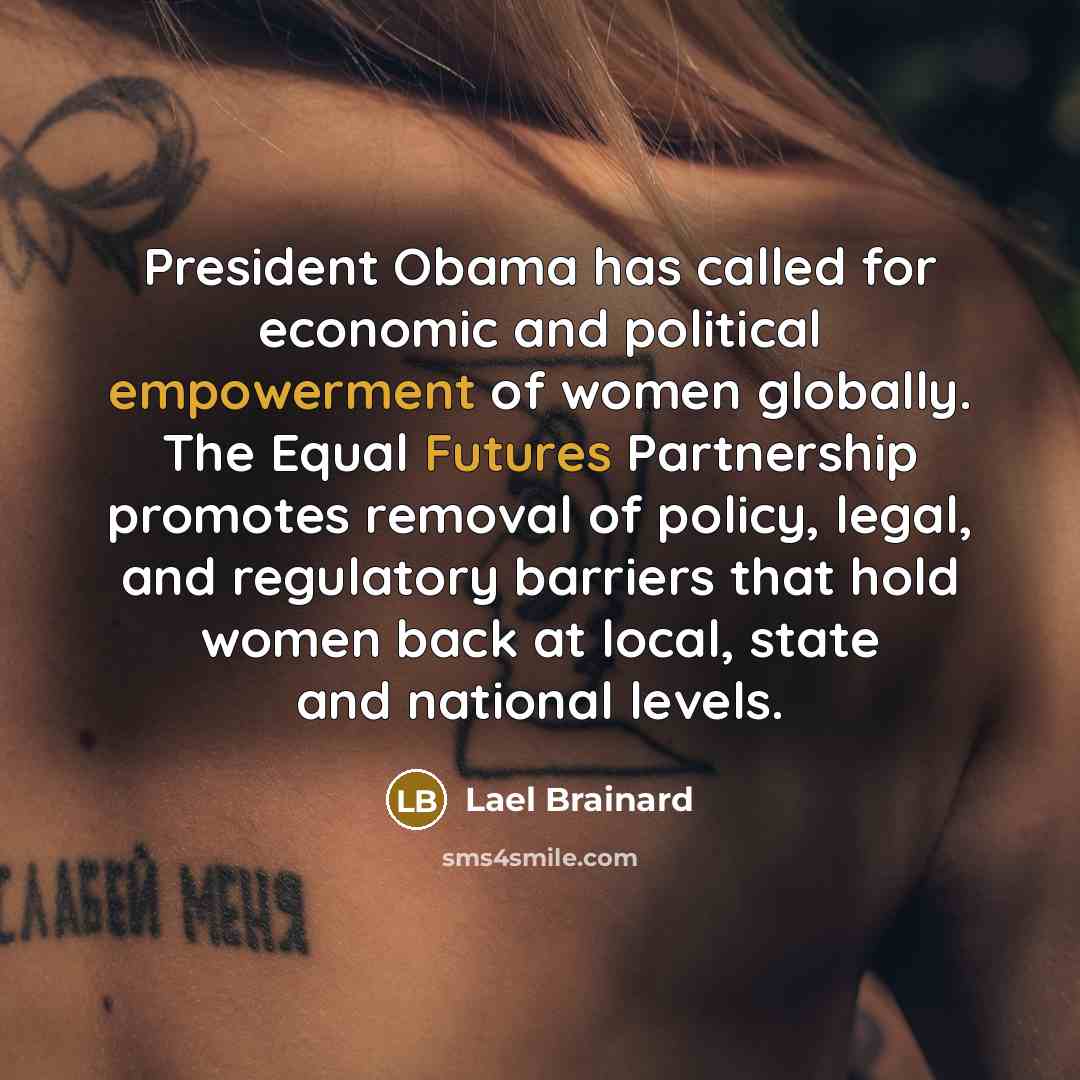 “President Obama has called for economic and political empowerment of women globally. The Equal Futures Partnership promotes removal of policy, legal, and regulatory barriers that hold women back at local, state and national levels.” quote by Lael Brainard
