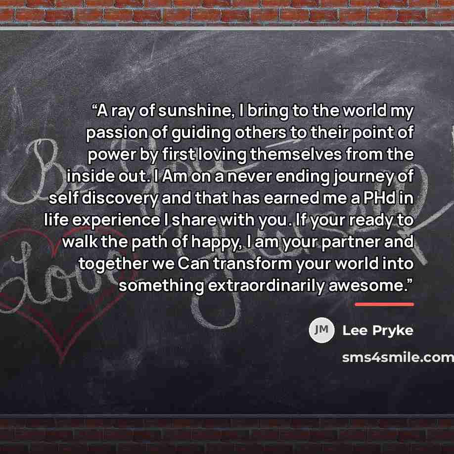 “A ray of sunshine, I bring to the world my passion of guiding others to their point of power by first loving themselves from the inside out. I Am on a never ending journey of self discovery and that has earned me a PHd in life experience I share with you. If your ready to walk the path of happy, I…” quote by Lee Pryke
