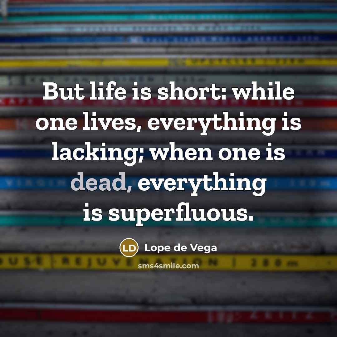 “But life is short: while one lives, everything is lacking; when one is dead, everything is superfluous.” quote by Lope de Vega
