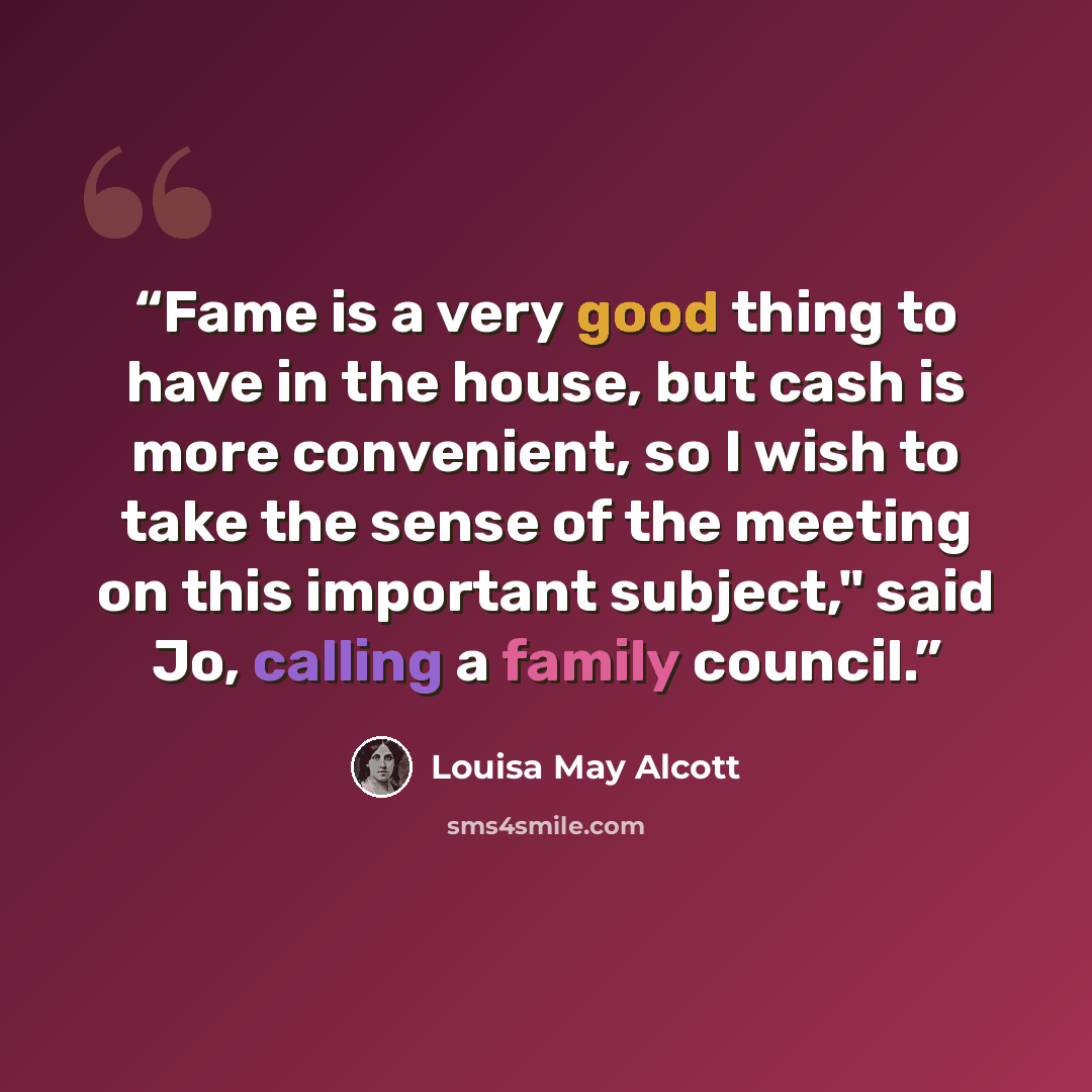 “Fame is a very good thing to have in the house, but cash is more convenient, so I wish to take the sense of the meeting on this important subject," said Jo, calling a family council.” quote by Louisa May Alcott