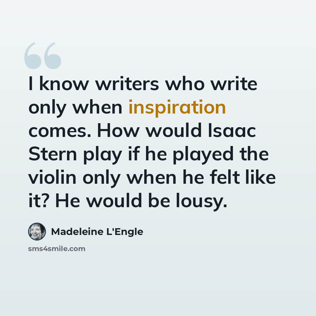 “I know writers who write only when inspiration comes. How would Isaac Stern play if he played the violin only when he felt like it? He would be lousy.” quote by Madeleine L'Engle
