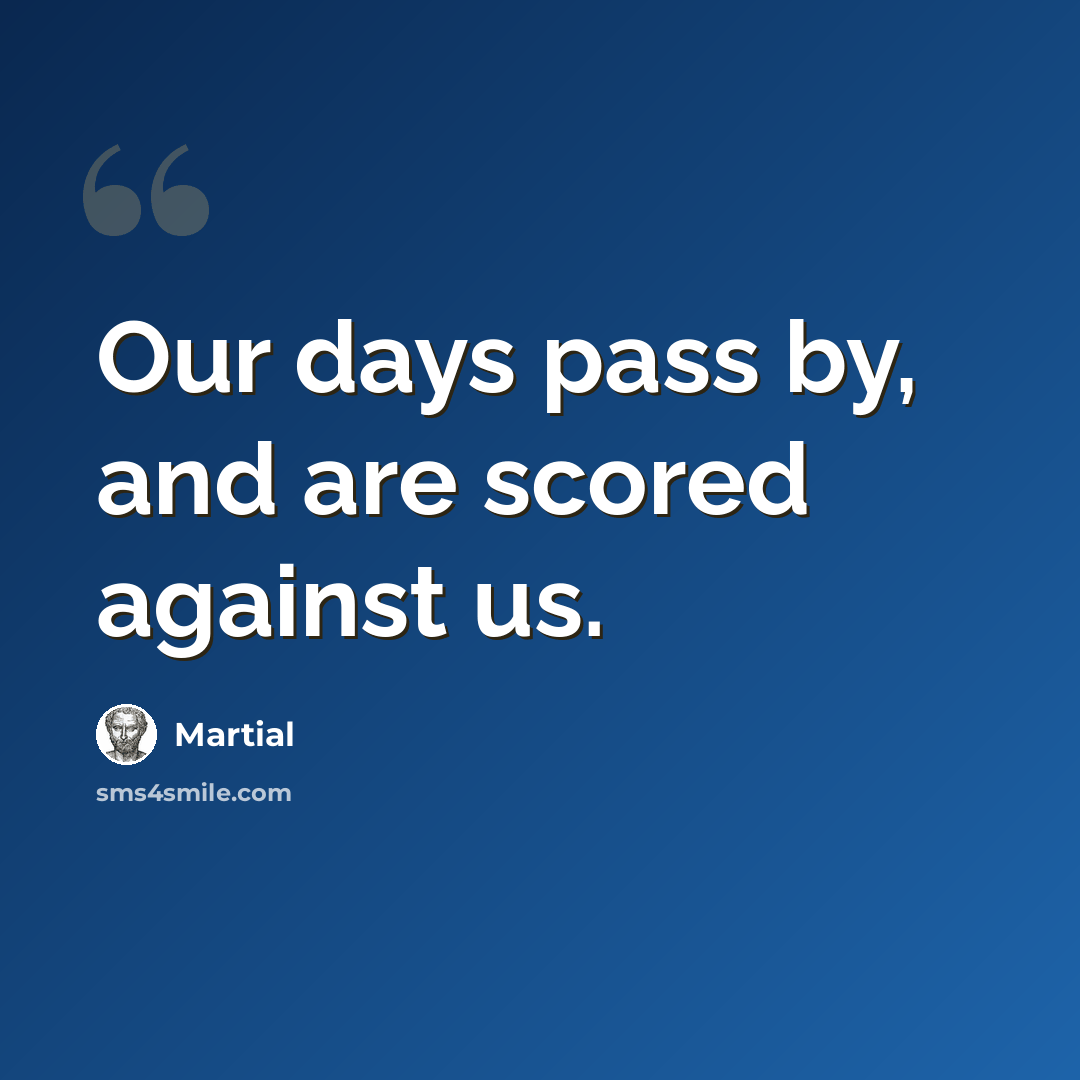 “Our days pass by, and are scored against us.” quote by Martial