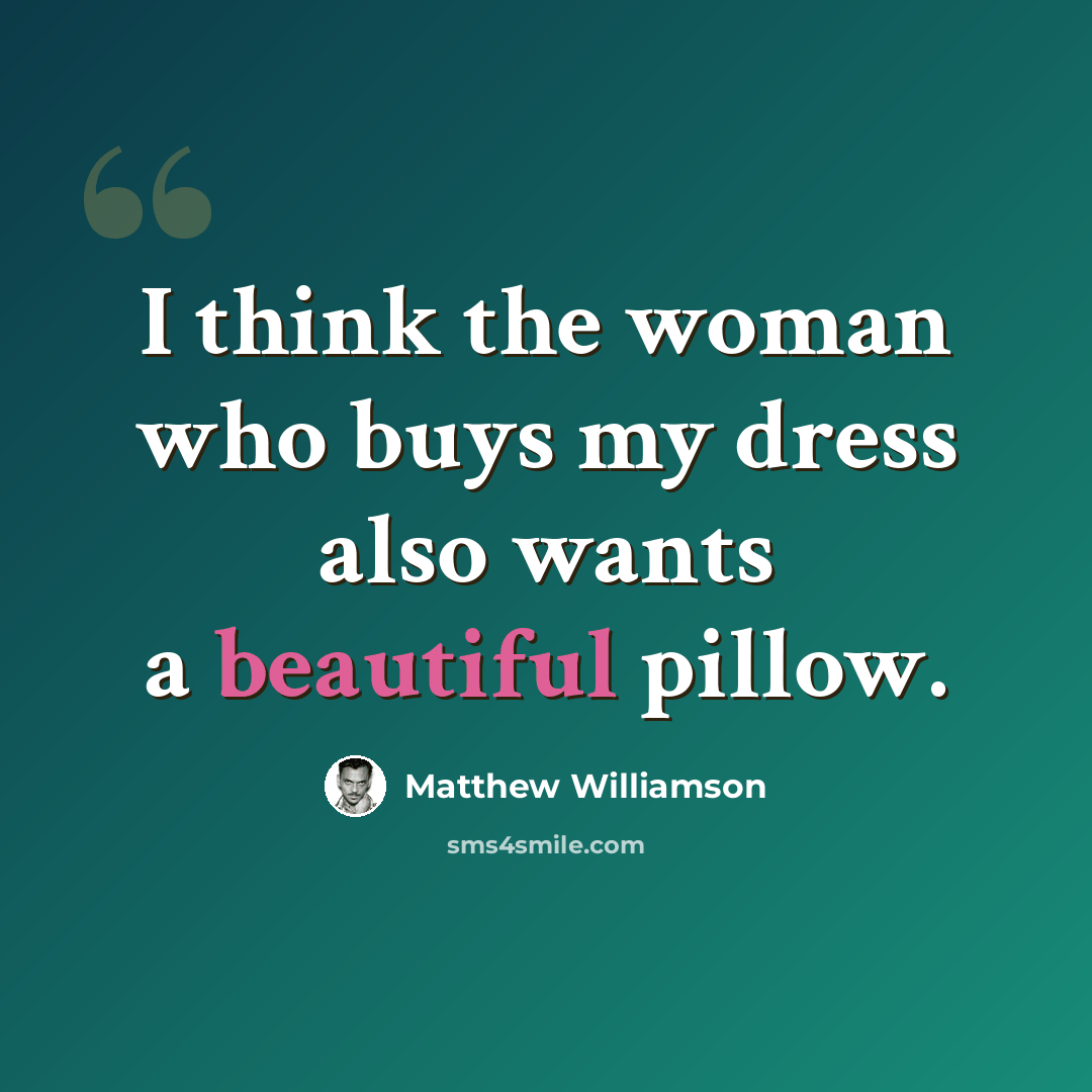 “I think the woman who buys my dress also wants a beautiful pillow.” quote by Matthew Williamson