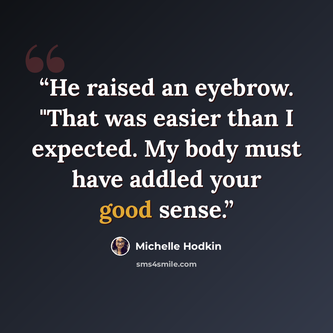 “He raised an eyebrow. "That was easier than I expected. My body must have addled your good sense.” quote by Michelle Hodkin