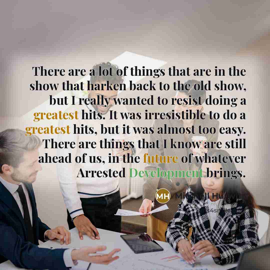 “There are a lot of things that are in the show that harken back to the old show, but I really wanted to resist doing a greatest hits. It was irresistible to do a greatest hits, but it was almost too easy. There are things that I know are still ahead of us, in the future of whatever Arrested…” quote by Mitchell Hurwitz