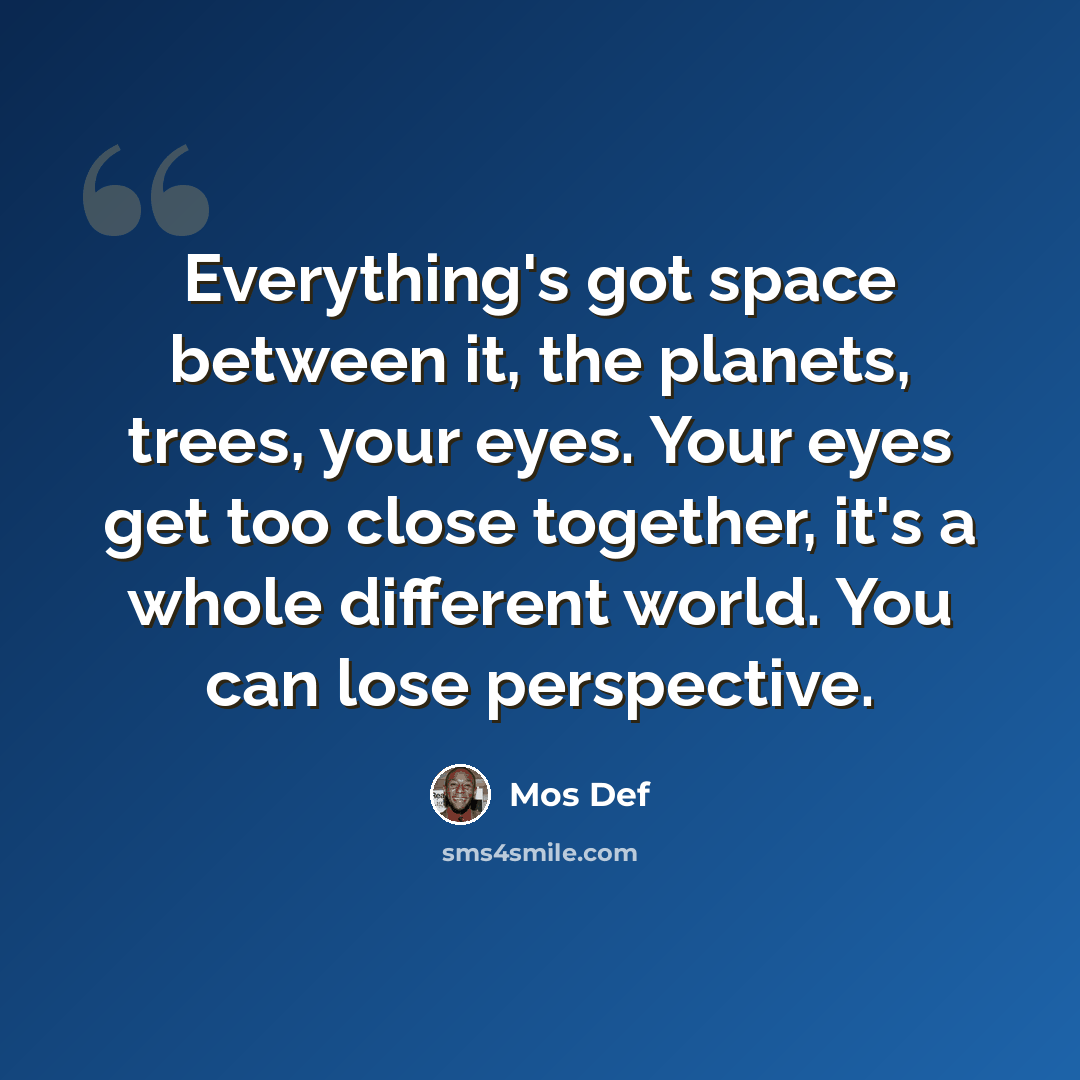 “Everything's got space between it, the planets, trees, your eyes. Your eyes get too close together, it's a whole different world. You can lose perspective.” quote by Mos Def