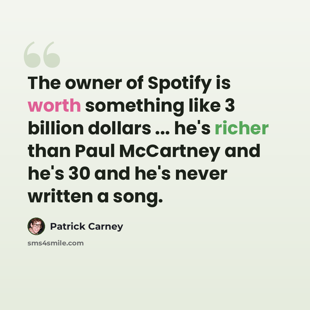 “The owner of Spotify is worth something like 3 billion dollars ... he's richer than Paul McCartney and he's 30 and he's never written a song.” quote by Patrick Carney