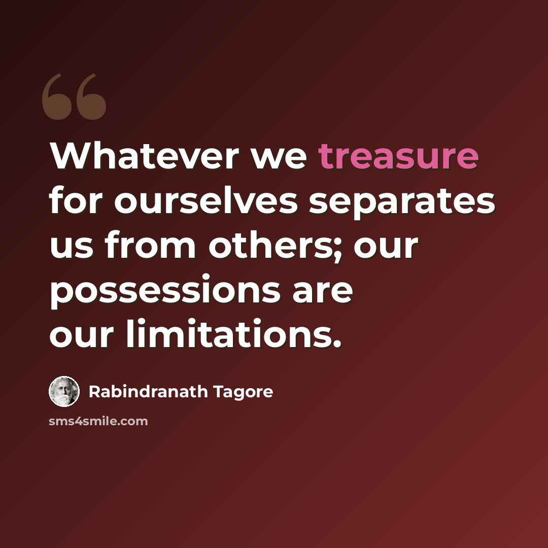 “Whatever we treasure for ourselves separates us from others; our possessions are our limitations.” quote by Rabindranath Tagore