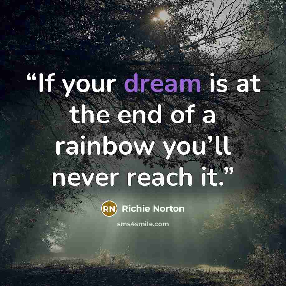 “If your dream is at the end of a rainbow you’ll never reach it.” quote by Richie Norton