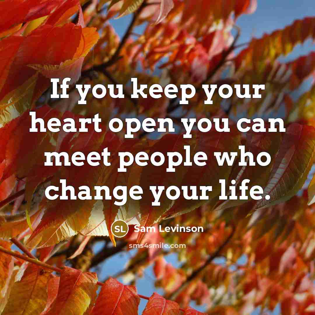 “If you keep your heart open you can meet people who change your life.” quote by Sam Levinson