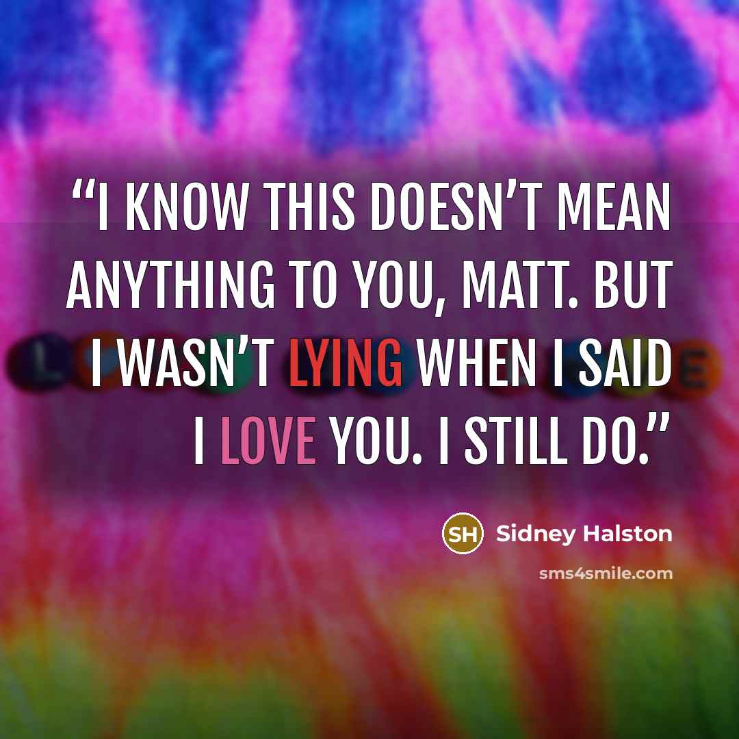“I know this doesn’t mean anything to you, Matt. But I wasn’t lying when I said I love you. I still do.” quote by Sidney Halston