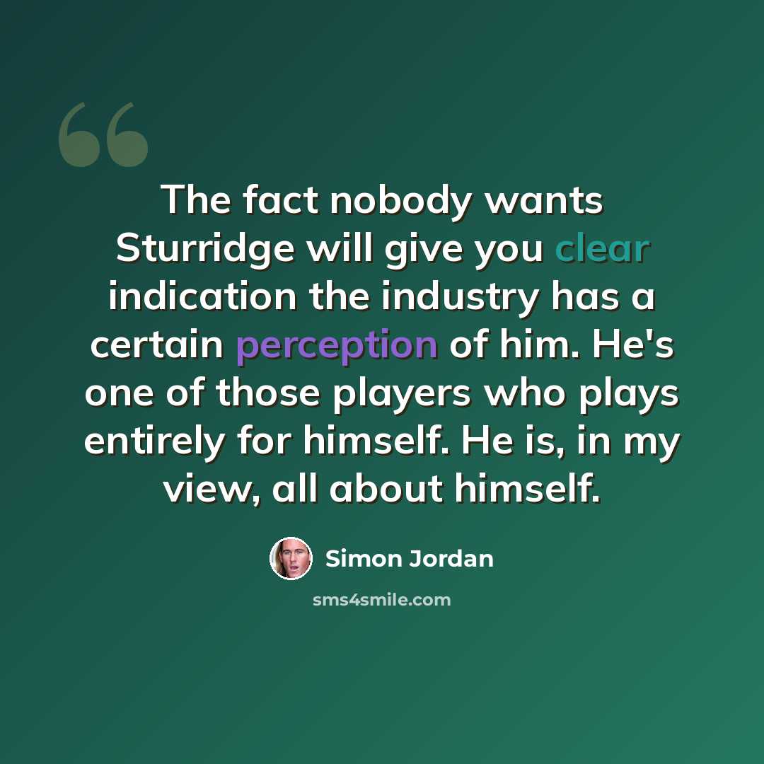“The fact nobody wants Sturridge will give you clear indication the industry has a certain perception of him. He's one of those players who plays entirely for himself. He is, in my view, all about himself.” quote by Simon Jordan