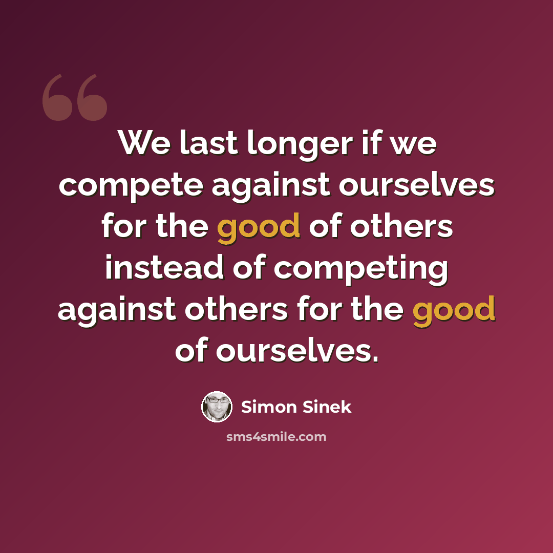 “We last longer if we compete against ourselves for the good of others instead of competing against others for the good of ourselves.” quote by Simon Sinek