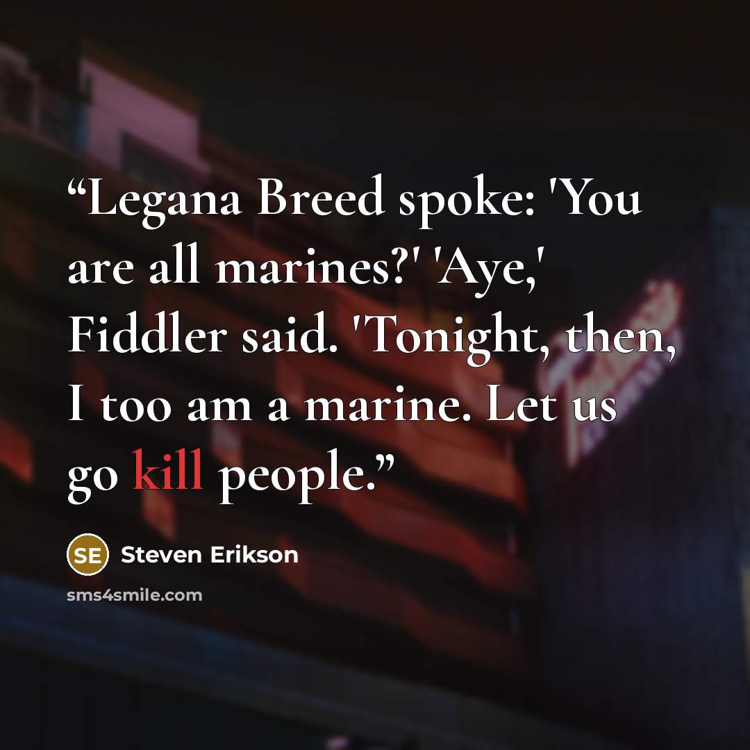 “Legana Breed spoke: 'You are all marines?' 'Aye,' Fiddler said. 'Tonight, then, I too am a marine. Let us go kill people.” quote by Steven Erikson