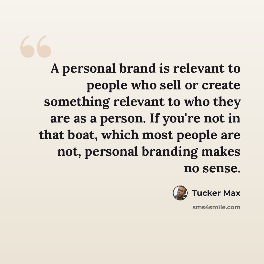 “A personal brand is relevant to people who sell or create something relevant to who they are as a person. If you're not in that boat, which most people are not, personal branding makes no sense.” quote by Tucker Max