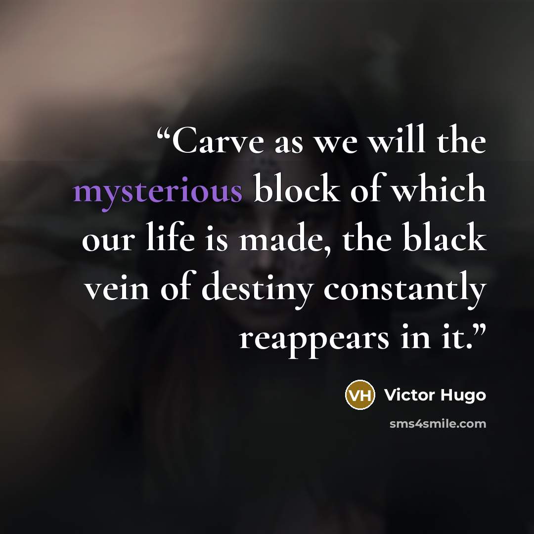 “Carve as we will the mysterious block of which our life is made, the black vein of destiny constantly reappears in it.” quote by Victor Hugo