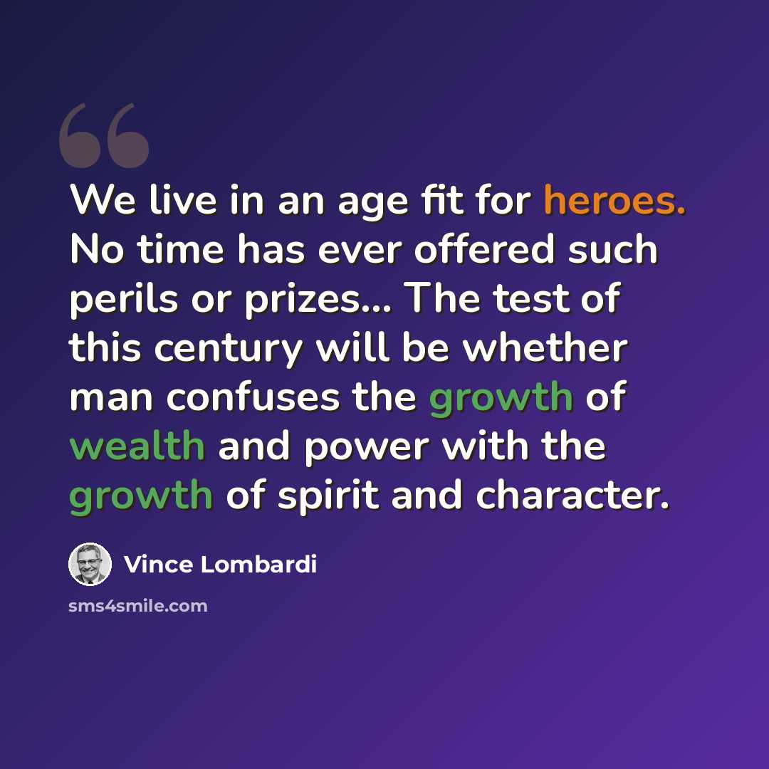 “We live in an age fit for heroes. No time has ever offered such perils or prizes... The test of this century will be whether man confuses the growth of wealth and power with the growth of spirit and character.” quote by Vince Lombardi