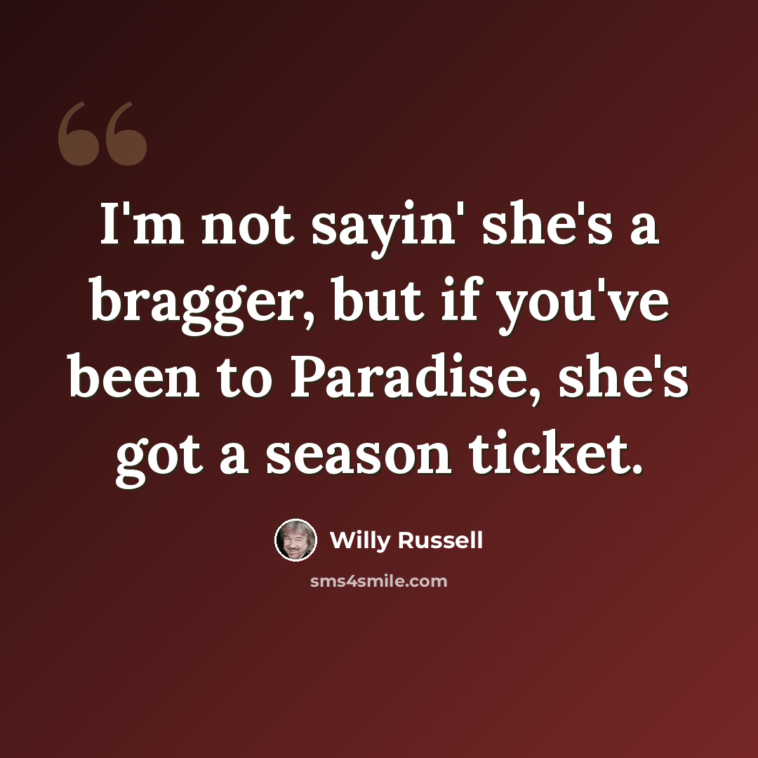 “I'm not sayin' she's a bragger, but if you've been to Paradise, she's got a season ticket.” quote by Willy Russell