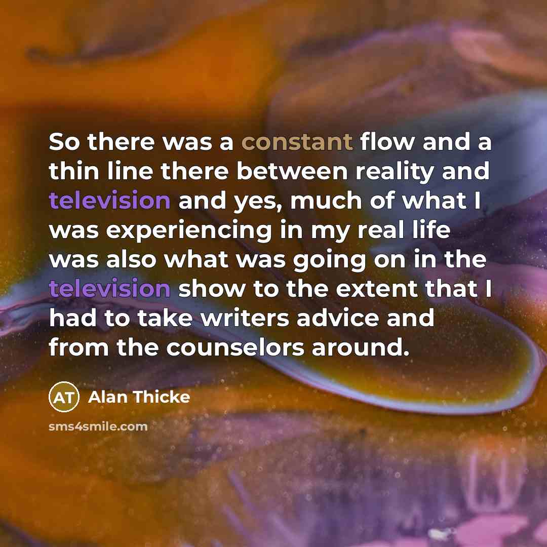 “So there was a constant flow and a thin line there between reality and television and yes, much of what I was experiencing in my real life was also what was going on in the television show to the extent that I had to take writers advice and from the counselors around.” quote by Alan Thicke