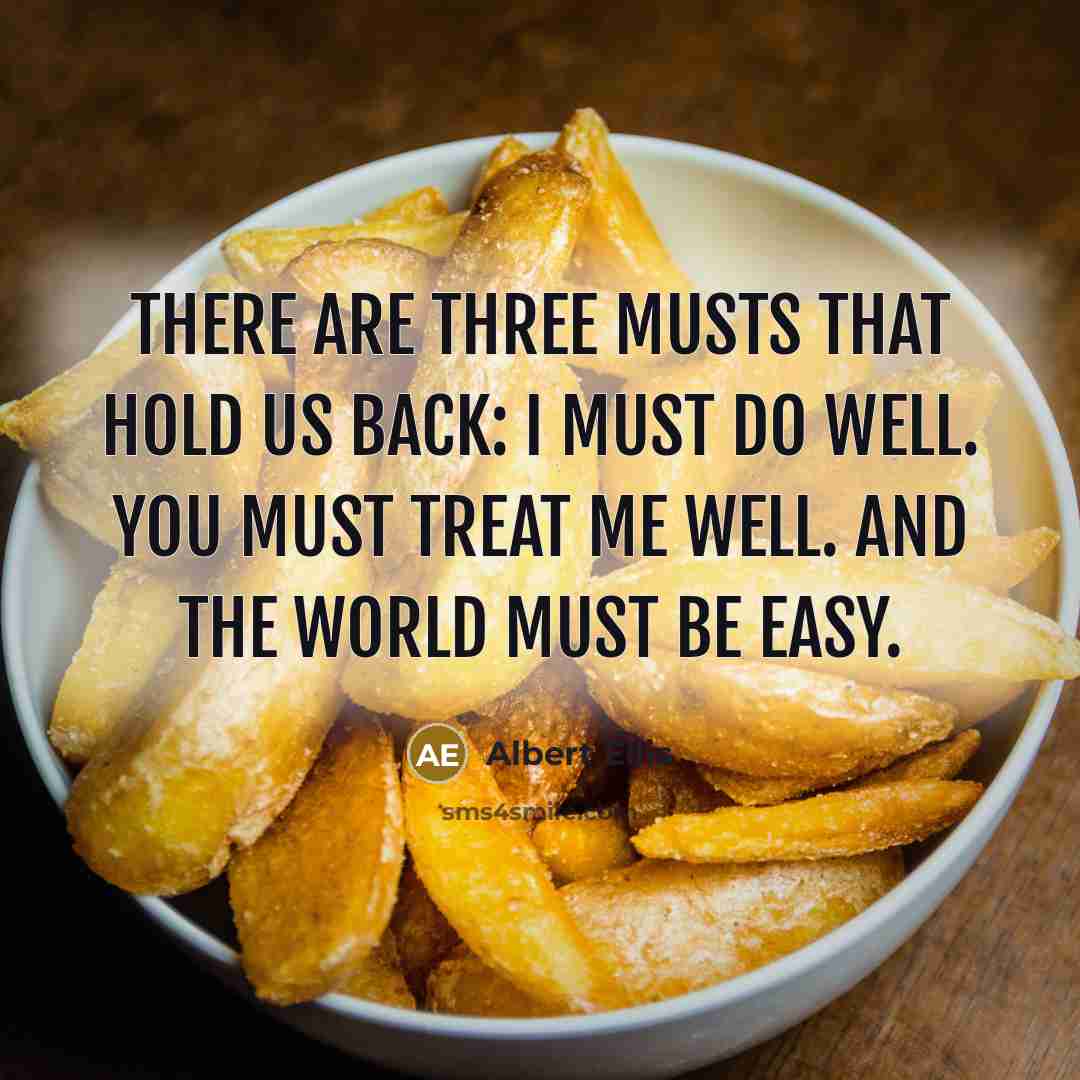 “There are three musts that hold us back: I must do well. You must treat me well. And the world must be easy.” quote by Albert Ellis