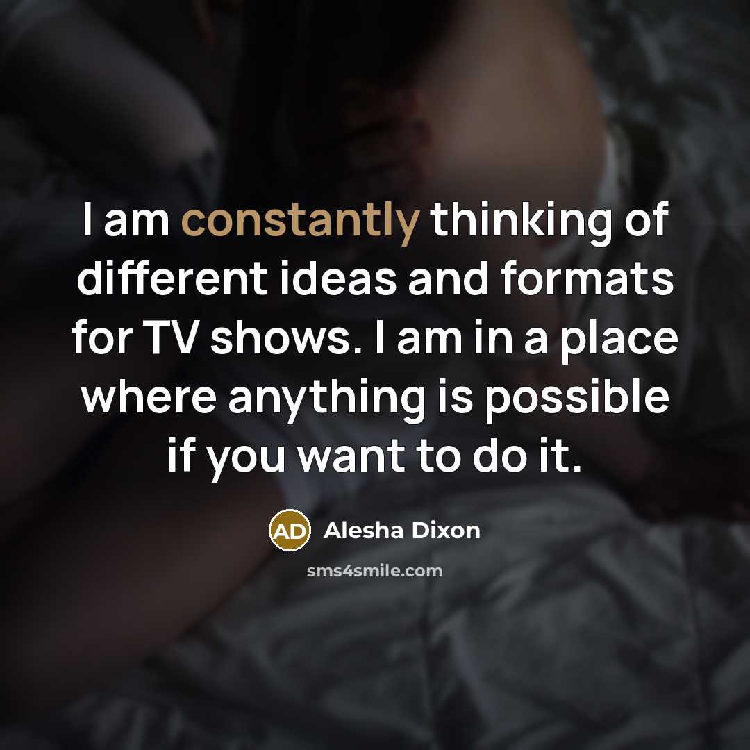 “I am constantly thinking of different ideas and formats for TV shows. I am in a place where anything is possible if you want to do it.” quote by Alesha Dixon
