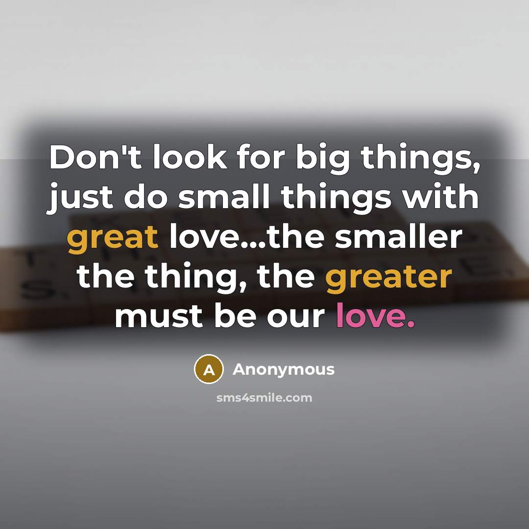 “Don't look for big things, just do small things with great love...the smaller the thing, the greater must be our love.” quote by Anonymous