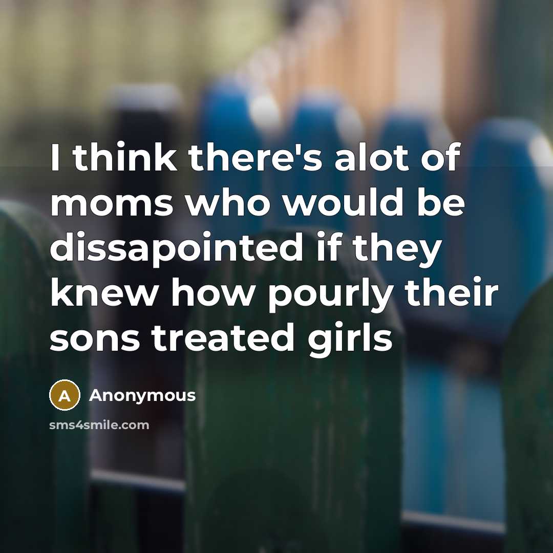 “I think there's alot of moms who would be dissapointed if they knew how pourly their sons treated girls” quote by Anonymous