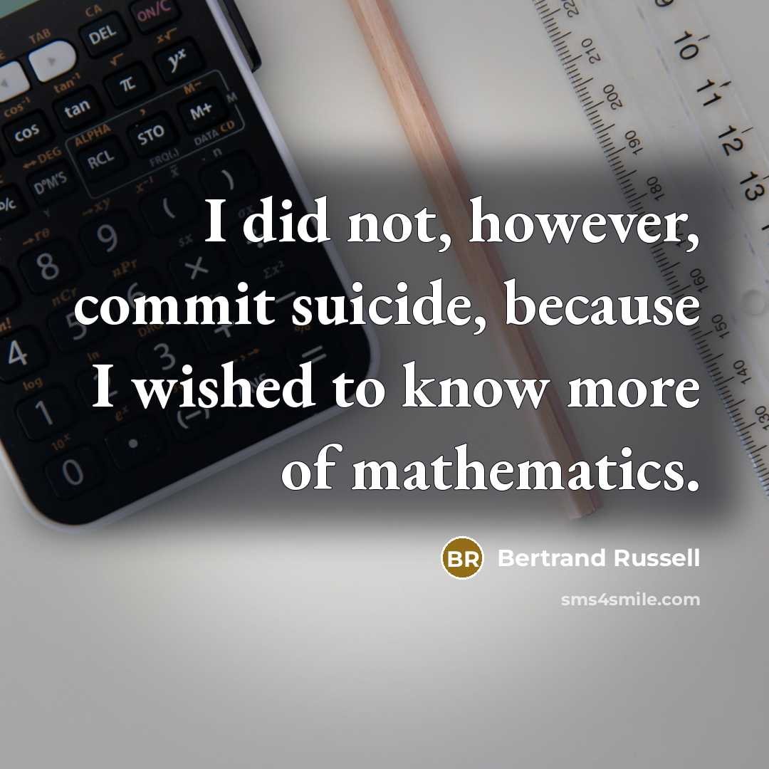 “I did not, however, commit suicide, because I wished to know more of mathematics.” quote by Bertrand Russell