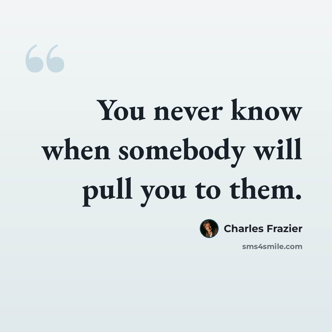 “You never know when somebody will pull you to them.” quote by Charles Frazier