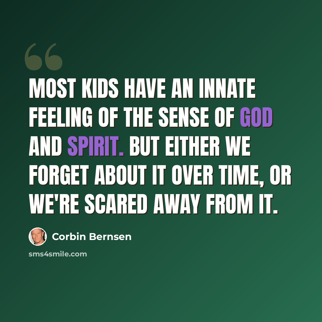 “Most kids have an innate feeling of the sense of God and spirit. But either we forget about it over time, or we're scared away from it.” quote by Corbin Bernsen