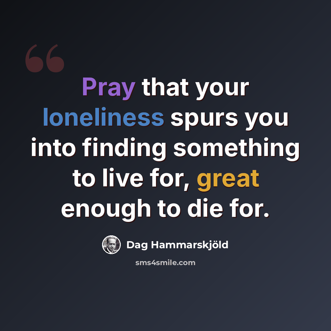 “Pray that your loneliness spurs you into finding something to live for, great enough to die for.” quote by Dag Hammarskjold