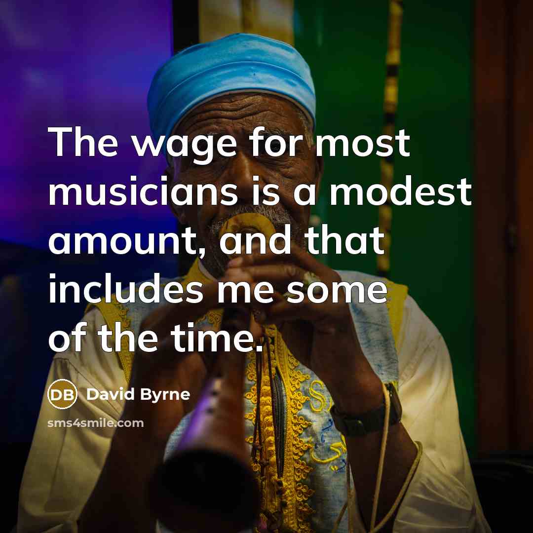 “The wage for most musicians is a modest amount, and that includes me some of the time.” quote by David Byrne