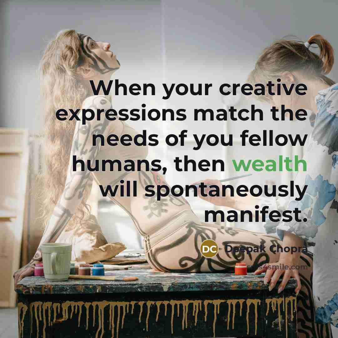 “When your creative expressions match the needs of you fellow humans, then wealth will spontaneously manifest.” quote by Deepak Chopra