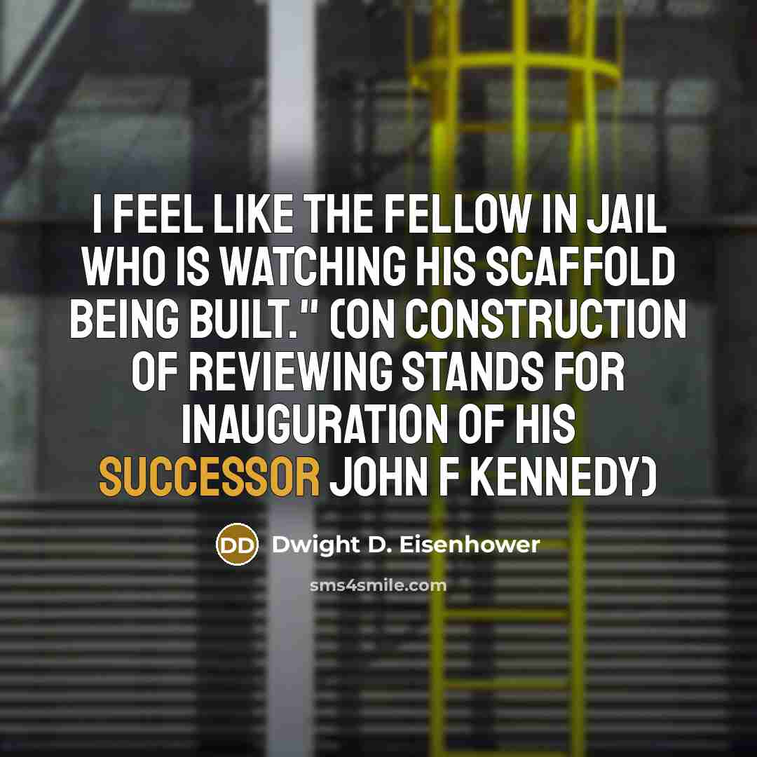 “I feel like the fellow in jail who is watching his scaffold being built." (On construction of reviewing stands for inauguration of his successor John F Kennedy)” quote by Dwight D. Eisenhower