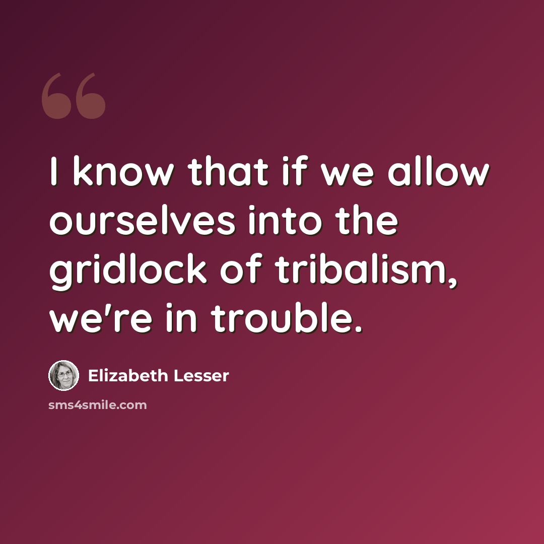 “I know that if we allow ourselves into the gridlock of tribalism, we're in trouble.” quote by Elizabeth Lesser