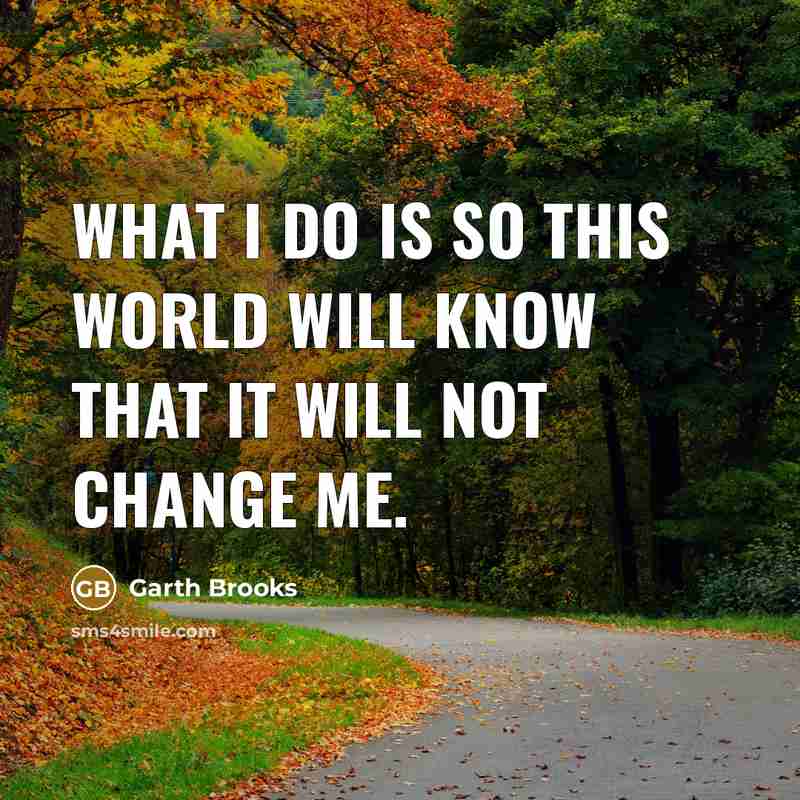 “What I do is so this world will know that it will not change me.” quote by Garth Brooks
