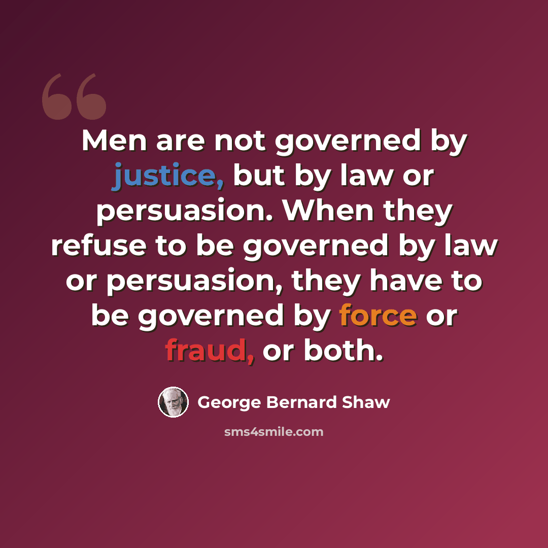 “Men are not governed by justice, but by law or persuasion. When they refuse to be governed by law or persuasion, they have to be governed by force or fraud, or both.” quote by George Bernard Shaw