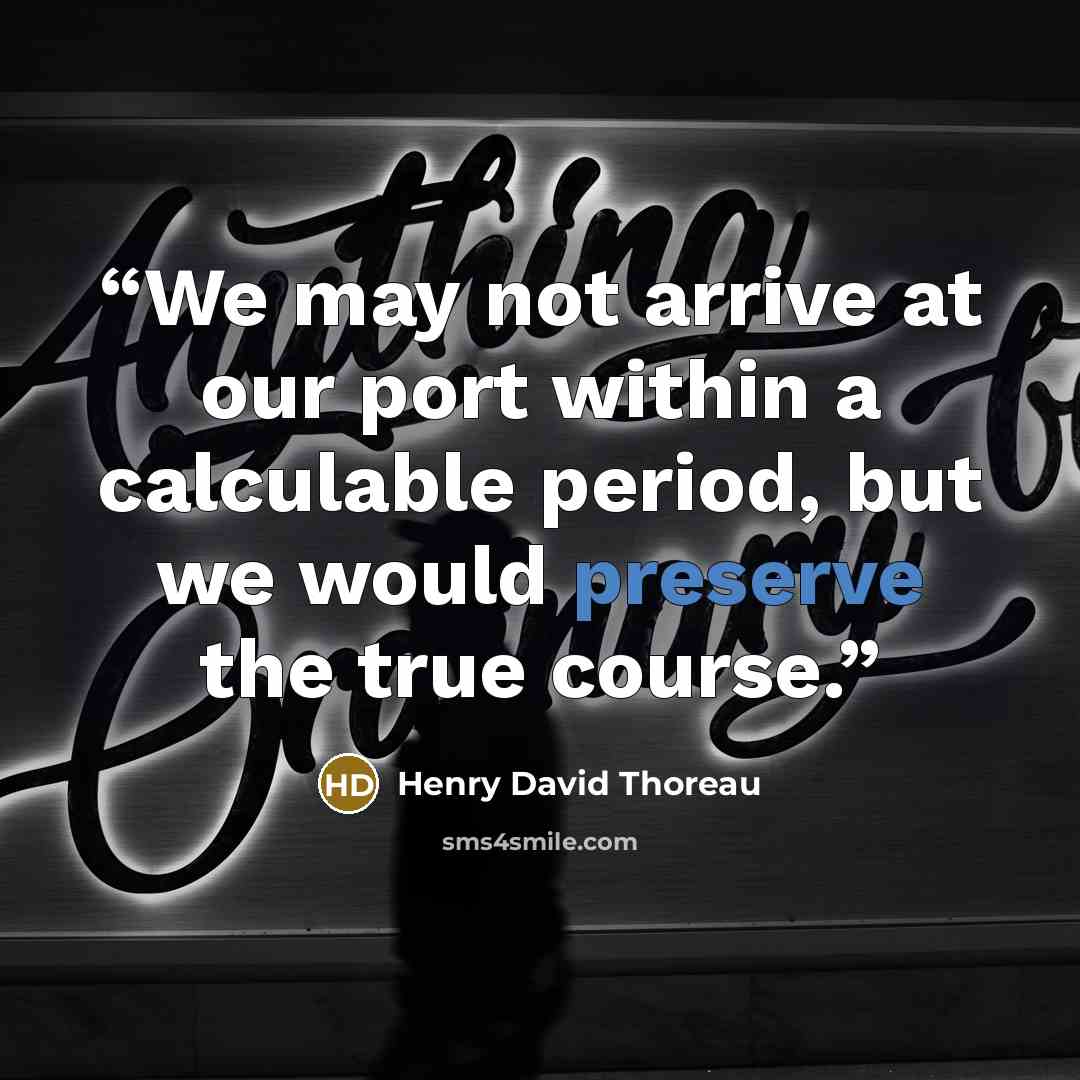 “We may not arrive at our port within a calculable period, but we would preserve the true course.” quote by Henry David Thoreau