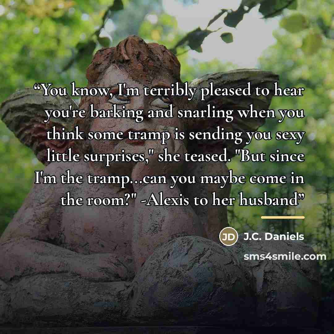 “You know, I'm terribly pleased to hear you're barking and snarling when you think some tramp is sending you sexy little surprises," she teased. "But since I'm the tramp...can you maybe come in the room?" -Alexis to her husband” quote by J.C. Daniels