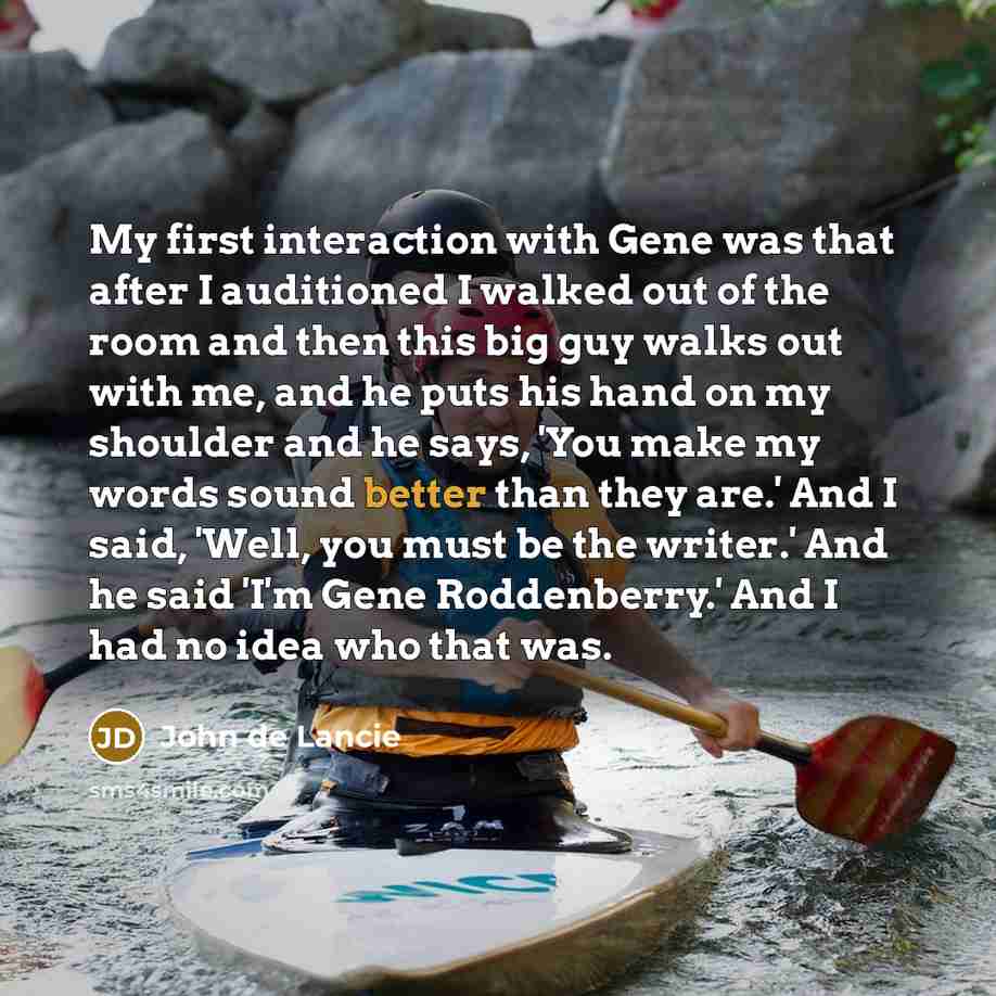 “My first interaction with Gene was that after I auditioned I walked out of the room and then this big guy walks out with me, and he puts his hand on my shoulder and he says, 'You make my words sound better than they are.' And I said, 'Well, you must be the writer.' And he said 'I'm Gene…” quote by John de Lancie