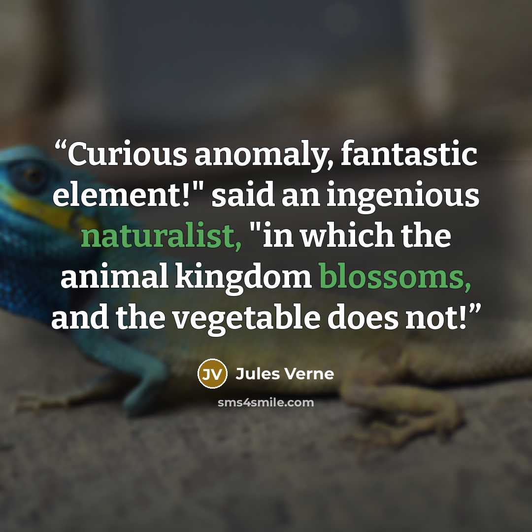 “Curious anomaly, fantastic element!" said an ingenious naturalist, "in which the animal kingdom blossoms, and the vegetable does not!” quote by Jules Verne