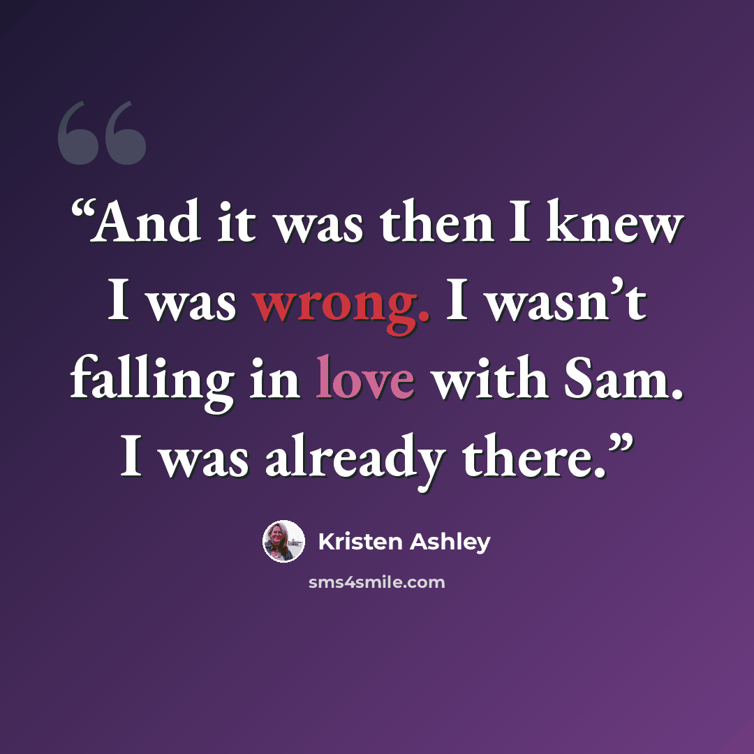 “And it was then I knew I was wrong. I wasn’t falling in love with Sam. I was already there.” quote by Kristen Ashley
