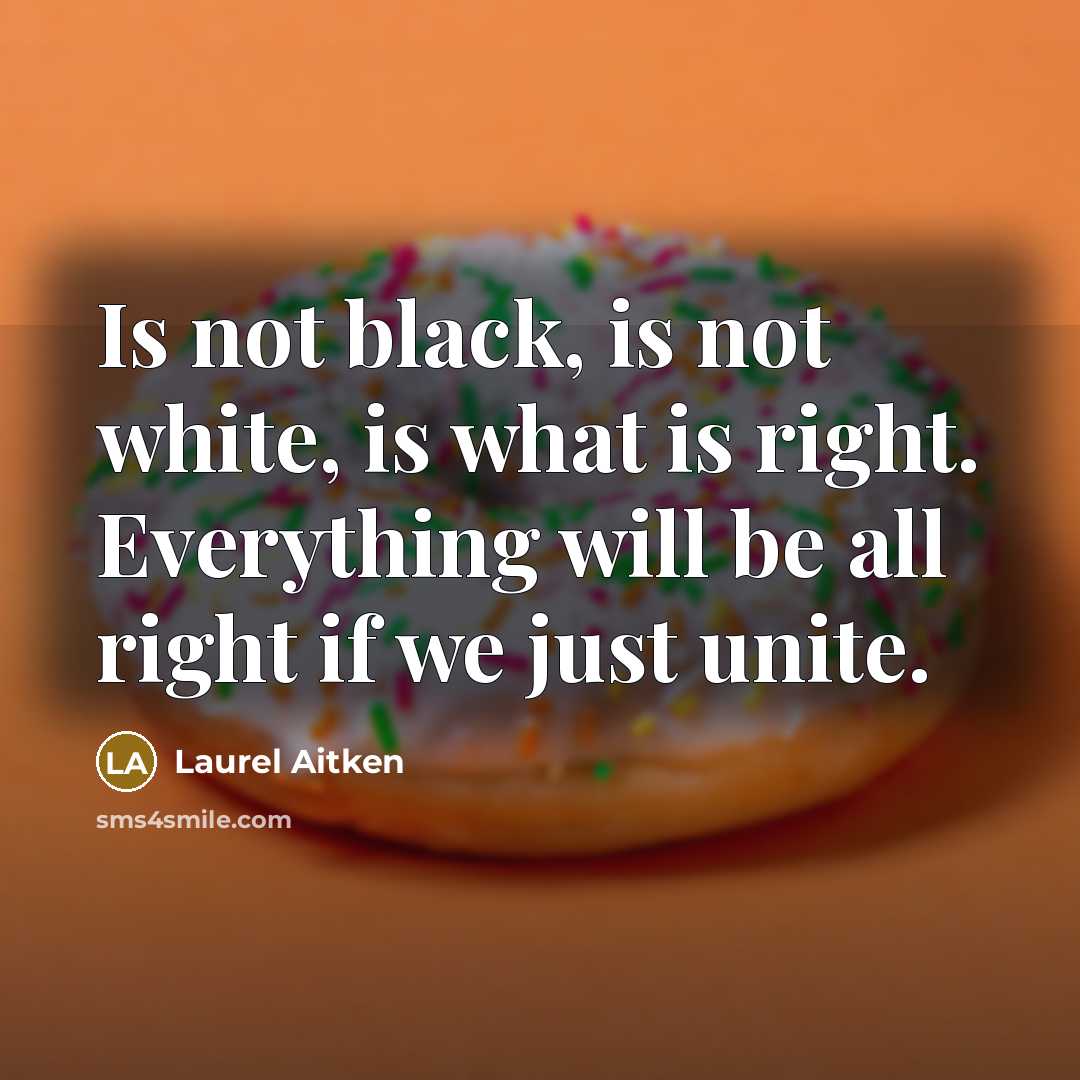 “Is not black, is not white, is what is right. Everything will be all right if we just unite.” quote by Laurel Aitken