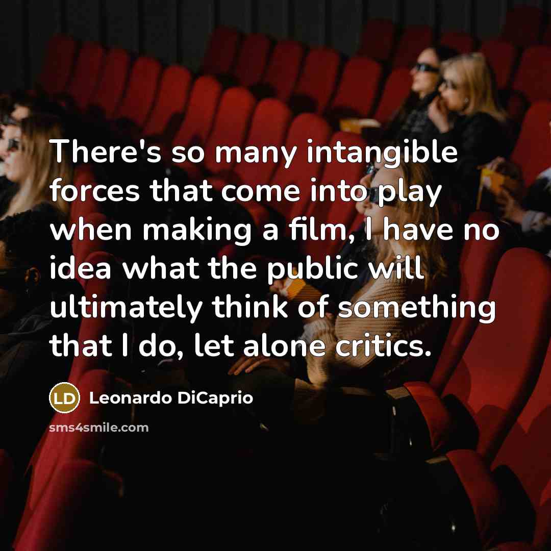 “There's so many intangible forces that come into play when making a film, I have no idea what the public will ultimately think of something that I do, let alone critics.” quote by Leonardo DiCaprio