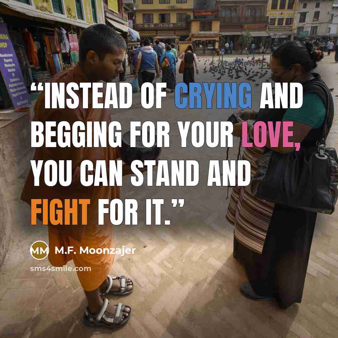 “Instead of crying and begging for your love, you can stand and fight for it.” quote by M.F. Moonzajer