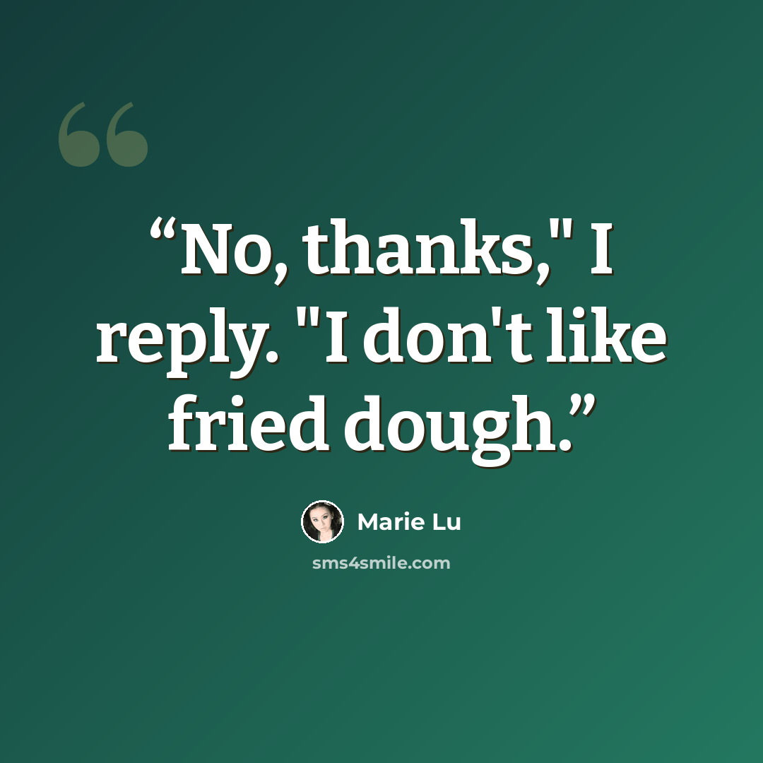 “No, thanks," I reply. "I don't like fried dough.” quote by Marie Lu