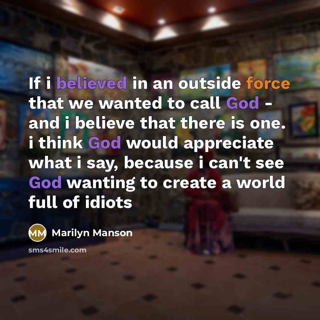 “If i believed in an outside force that we wanted to call God - and i believe that there is one. i think God would appreciate what i say, because i can't see God wanting to create a world full of idiots” quote by Marilyn Manson